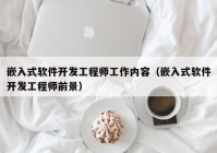 嵌入式软件开发工程师工作内容（嵌入式软件开发工程师前景）